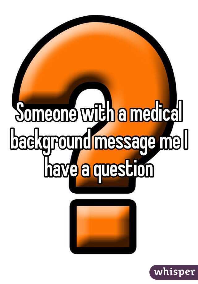 Someone with a medical background message me I have a question