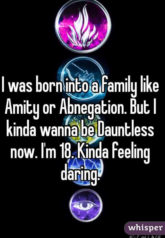 I was born into a family like Amity or Abnegation. But I kinda wanna be Dauntless now. I'm 18. Kinda feeling daring.