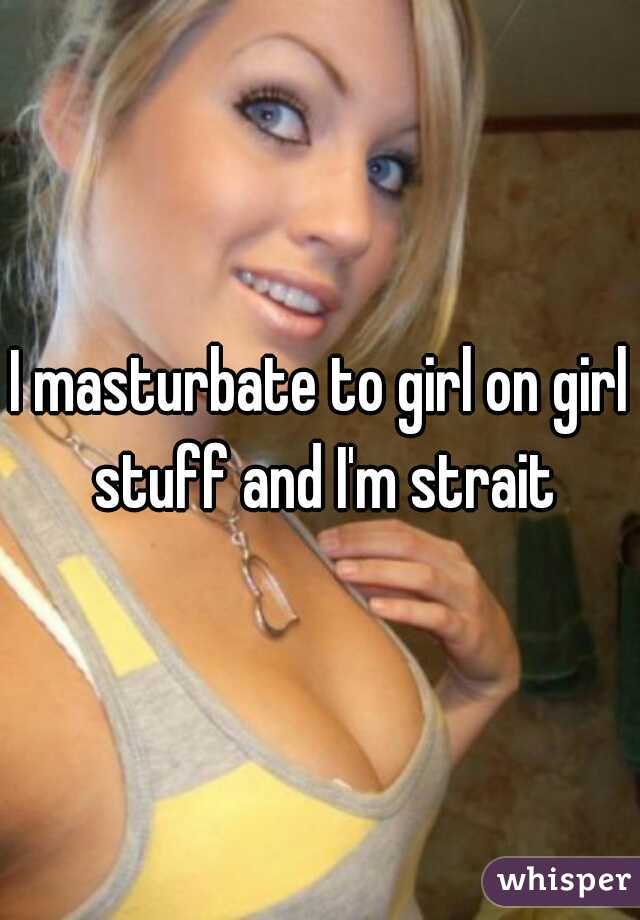 I masturbate to girl on girl stuff and I'm strait