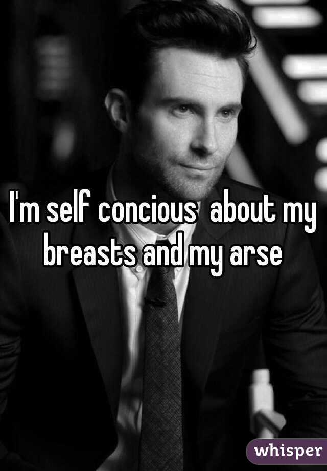 I'm self concious  about my breasts and my arse 