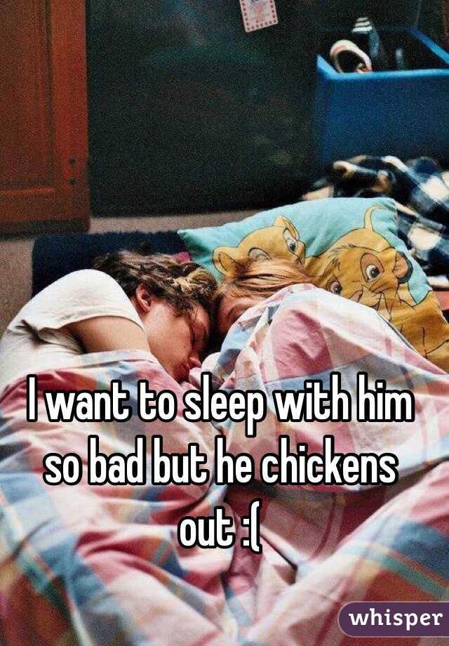 I want to sleep with him so bad but he chickens out :(