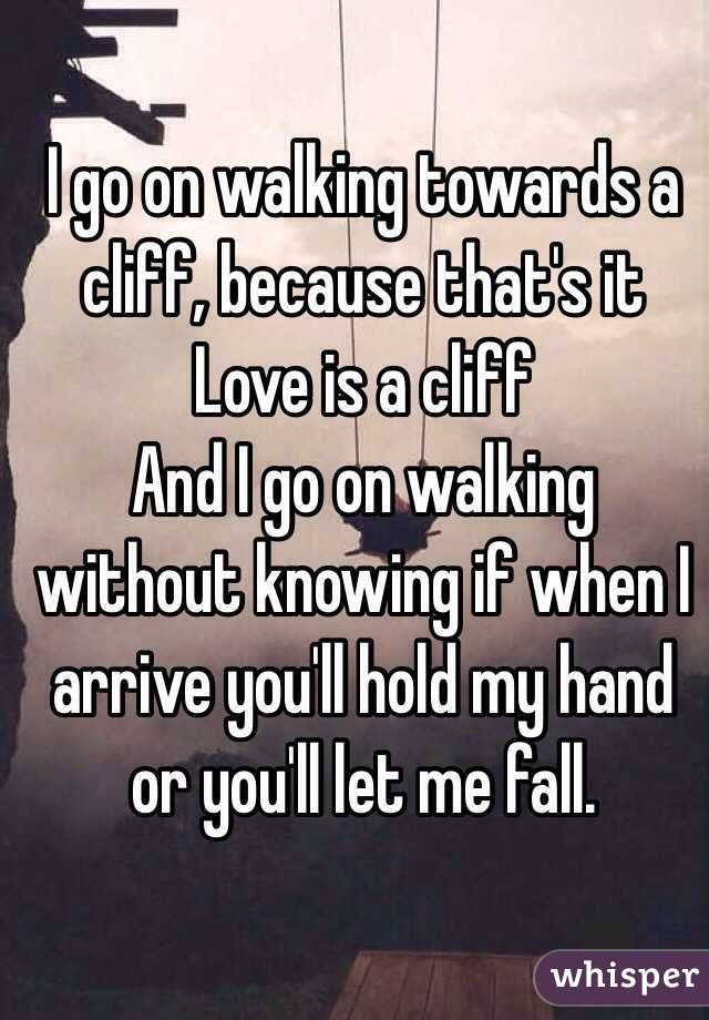 I go on walking towards a cliff, because that's it
Love is a cliff
And I go on walking without knowing if when I arrive you'll hold my hand or you'll let me fall.