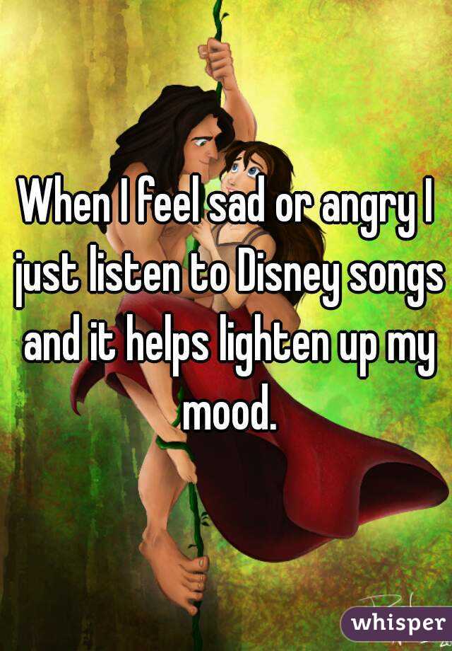 When I feel sad or angry I just listen to Disney songs and it helps lighten up my mood.