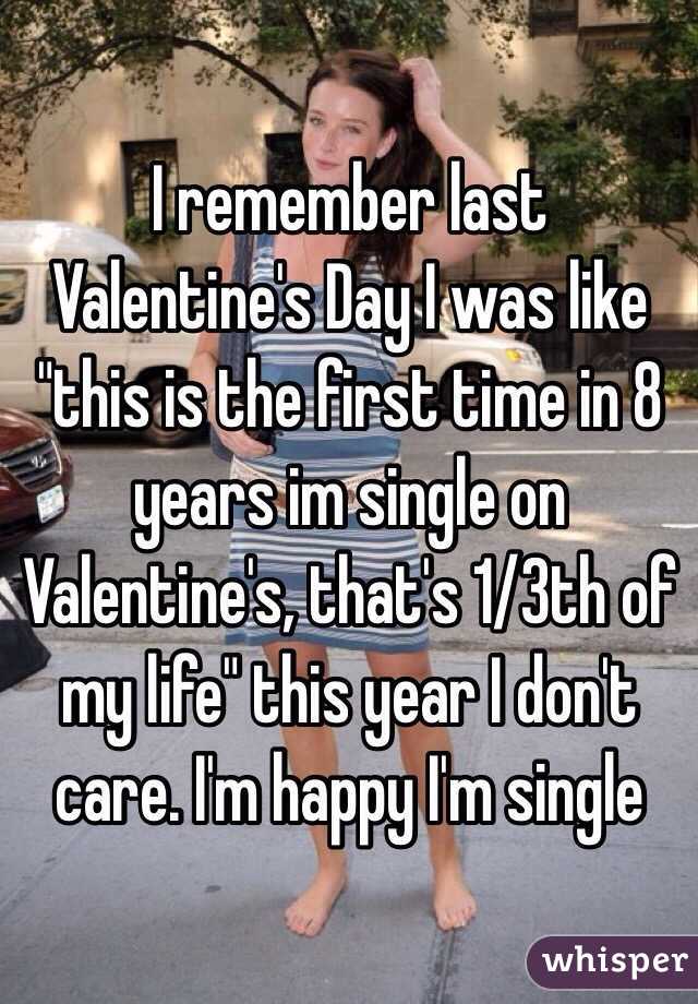 I remember last Valentine's Day I was like "this is the first time in 8 years im single on Valentine's, that's 1/3th of my life" this year I don't care. I'm happy I'm single