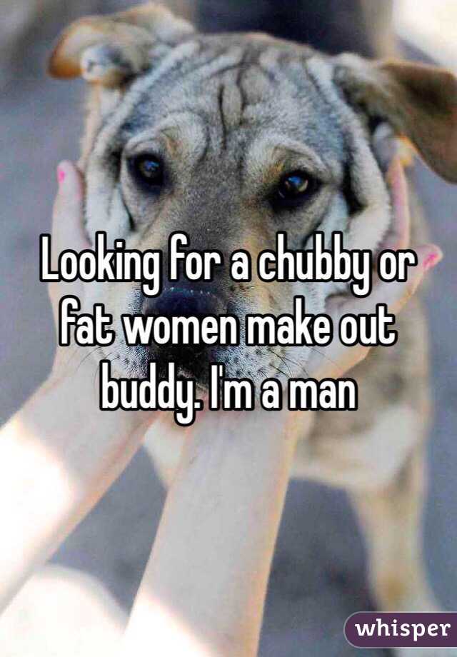 Looking for a chubby or fat women make out  buddy. I'm a man