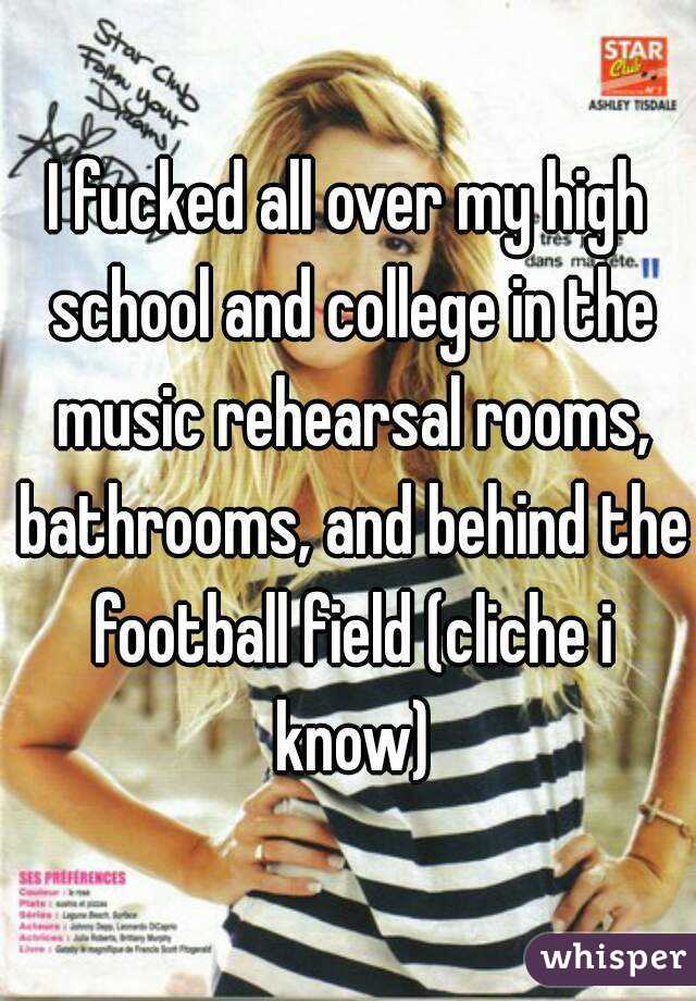 I fucked all over my high school and college in the music rehearsal rooms, bathrooms, and behind the football field (cliche i know)