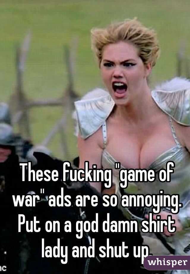 These fucking "game of war" ads are so annoying. Put on a god damn shirt lady and shut up.