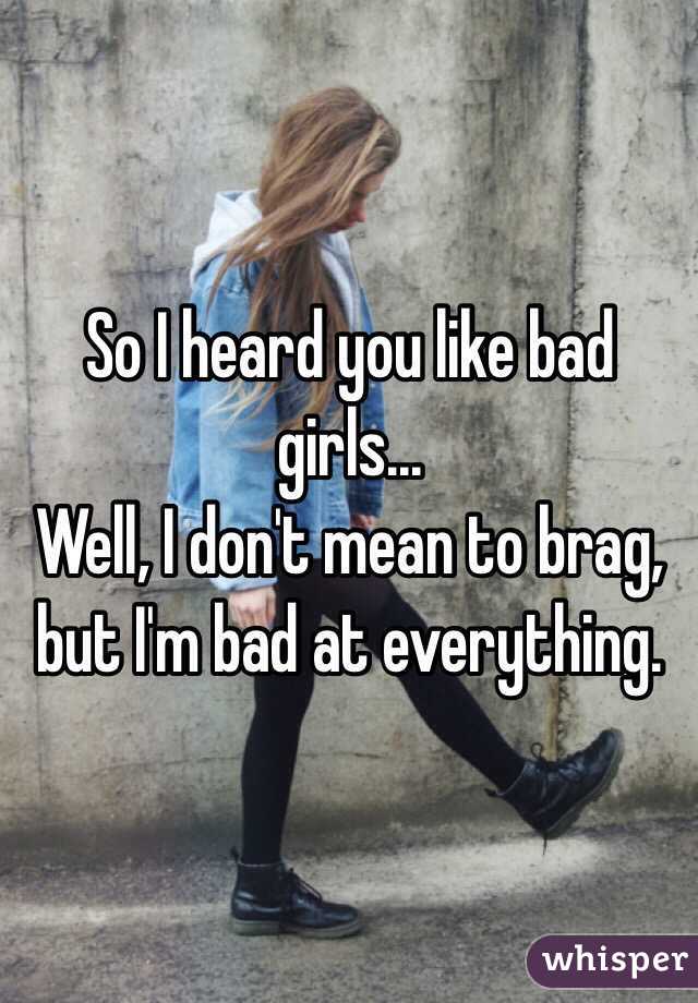 So I heard you like bad girls...
Well, I don't mean to brag, but I'm bad at everything. 