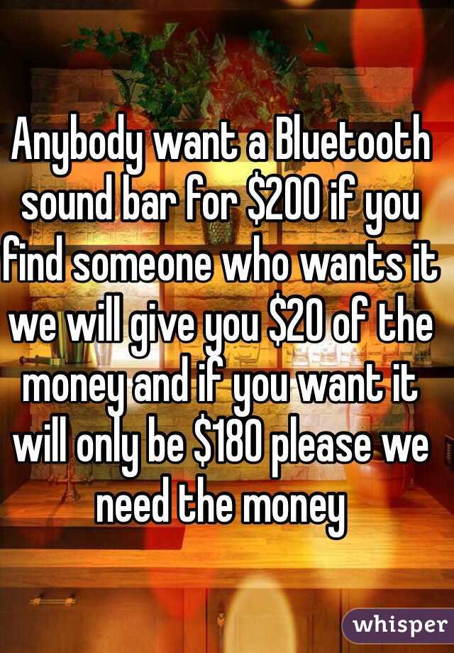 Anybody want a Bluetooth sound bar for $200 if you find someone who wants it we will give you $20 of the money and if you want it will only be $180 please we need the money 