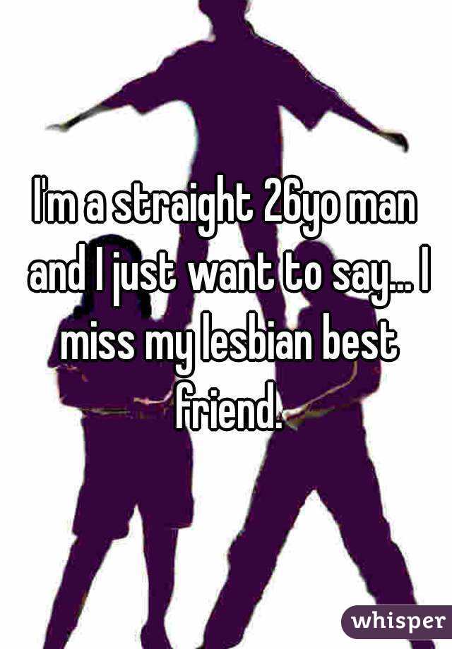 I'm a straight 26yo man and I just want to say... I miss my lesbian best friend.