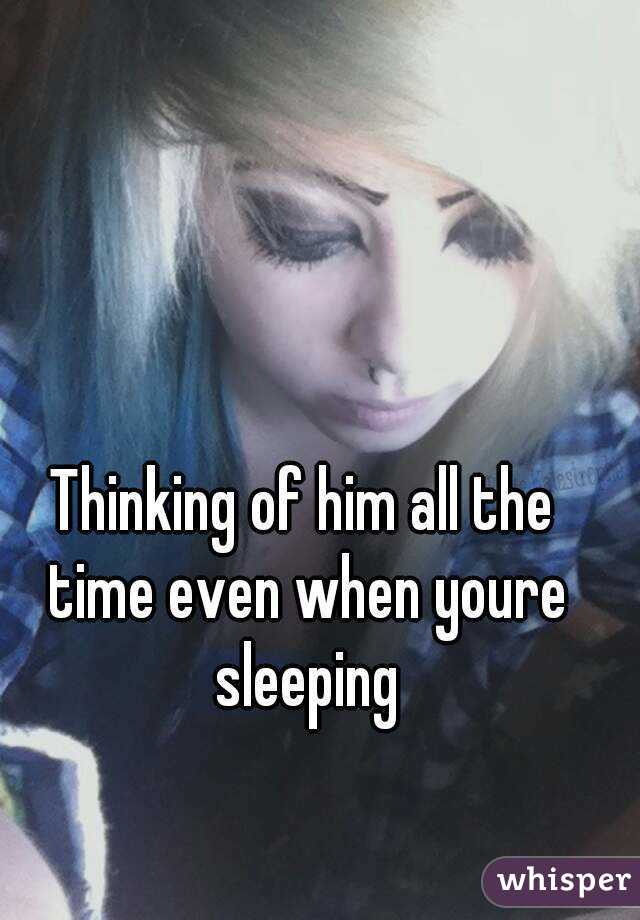 Thinking of him all the time even when youre sleeping