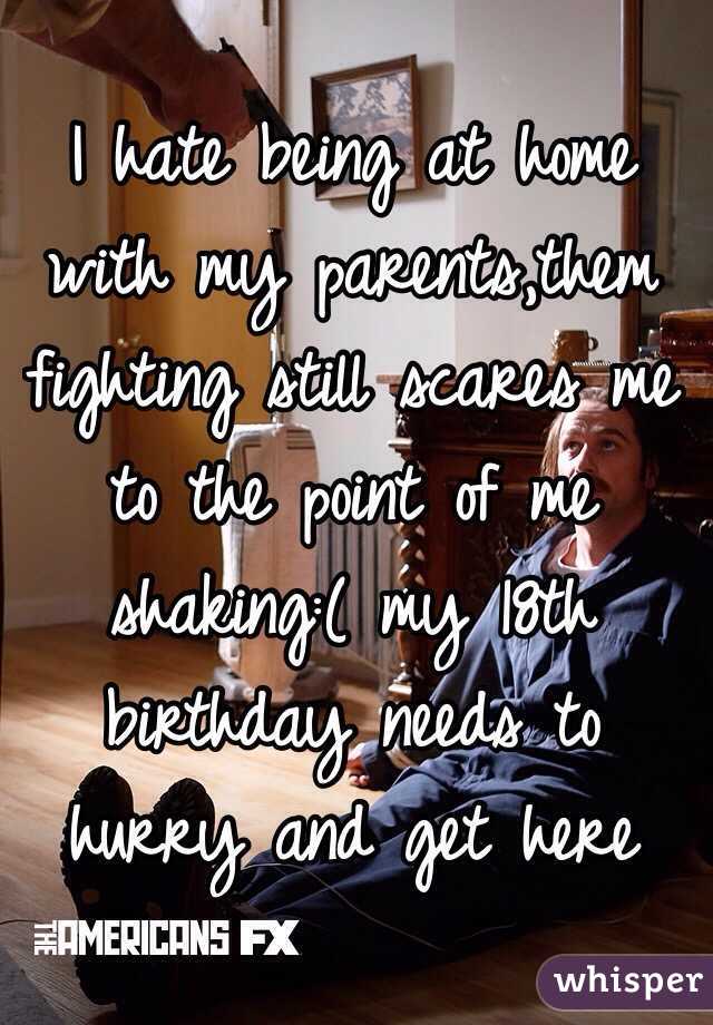 I hate being at home with my parents,them fighting still scares me to the point of me shaking:( my 18th birthday needs to hurry and get here