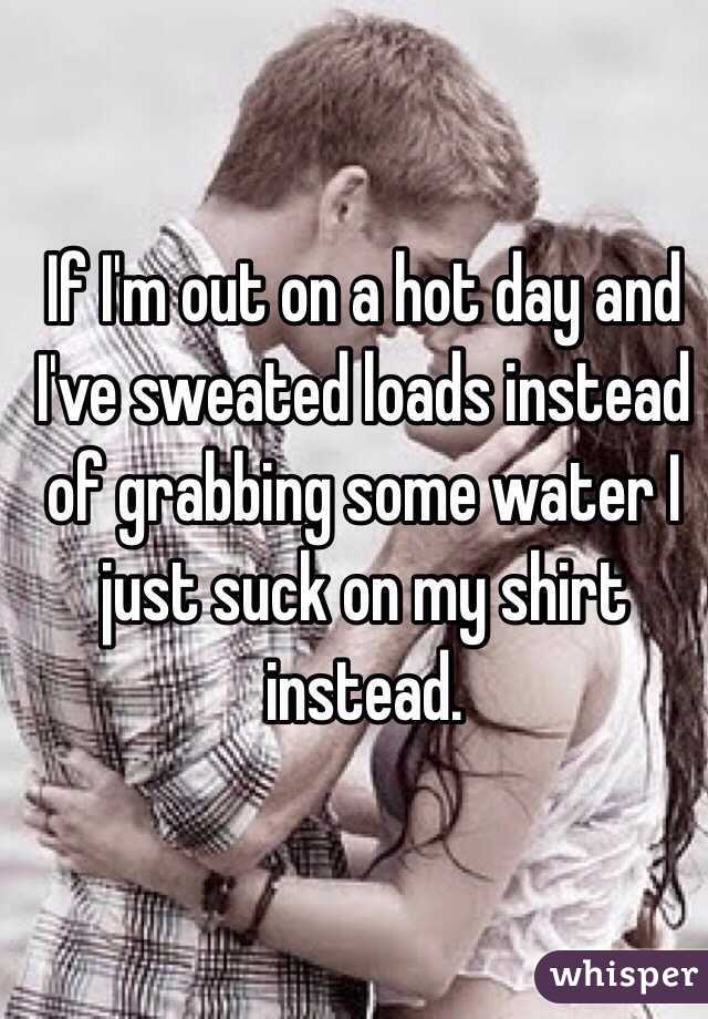 If I'm out on a hot day and I've sweated loads instead of grabbing some water I just suck on my shirt instead.