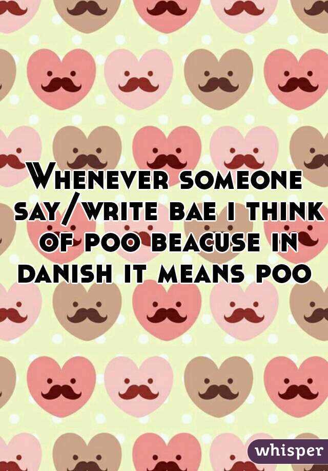 Whenever someone say/write bae i think of poo beacuse in danish it means poo 