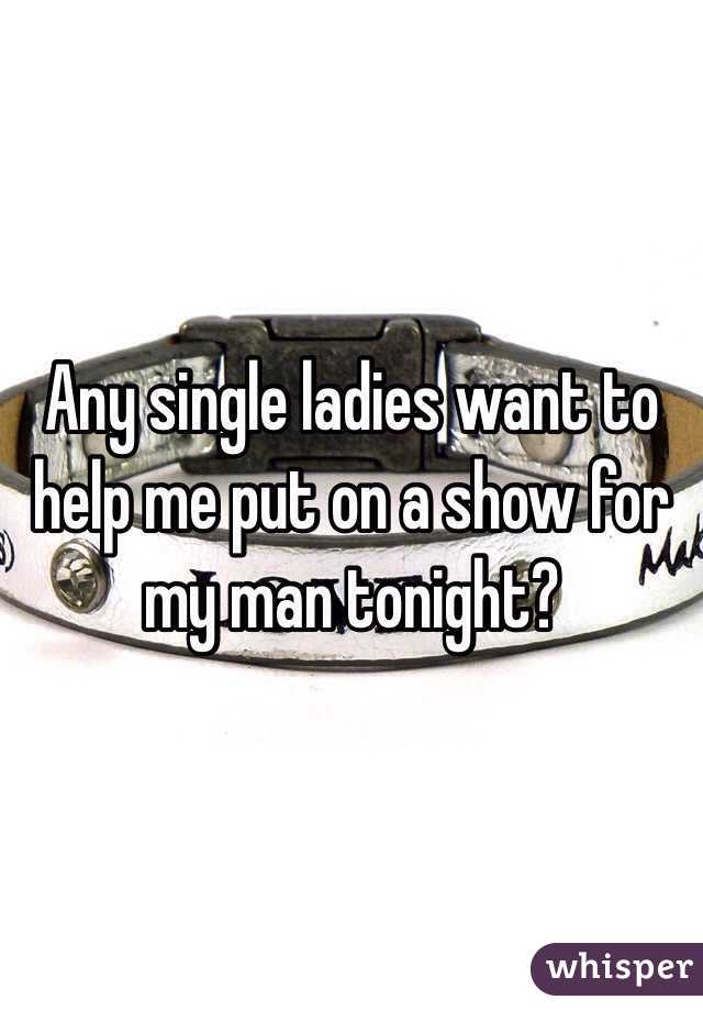 Any single ladies want to help me put on a show for my man tonight?