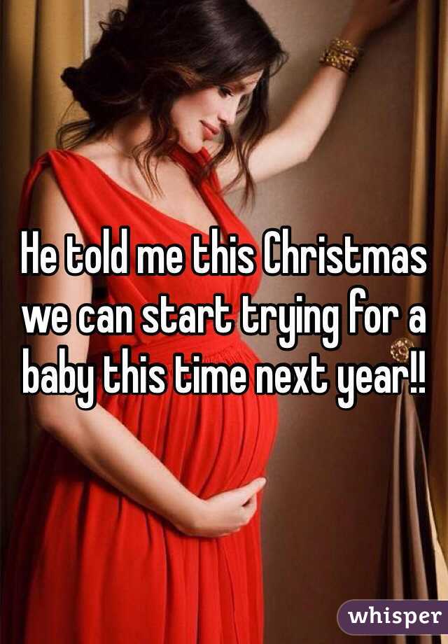 He told me this Christmas we can start trying for a baby this time next year!!