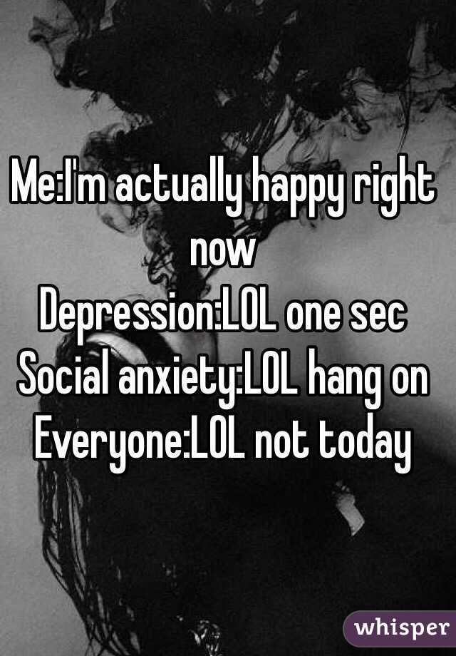 Me:I'm actually happy right now
Depression:LOL one sec
Social anxiety:LOL hang on
Everyone:LOL not today