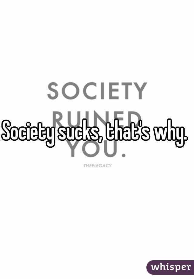 Society sucks, that's why. 