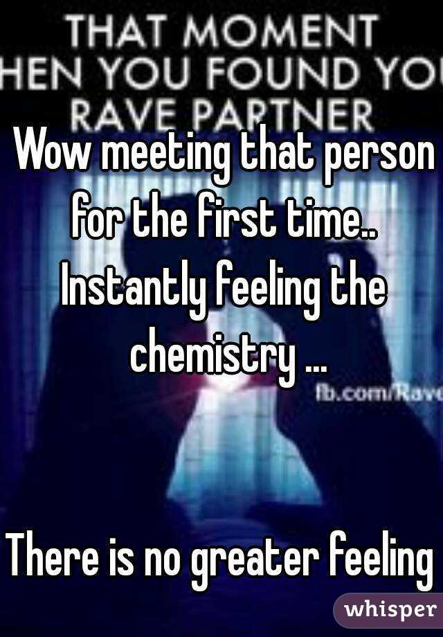 Wow meeting that person for the first time.. 
Instantly feeling the chemistry ...


There is no greater feeling 