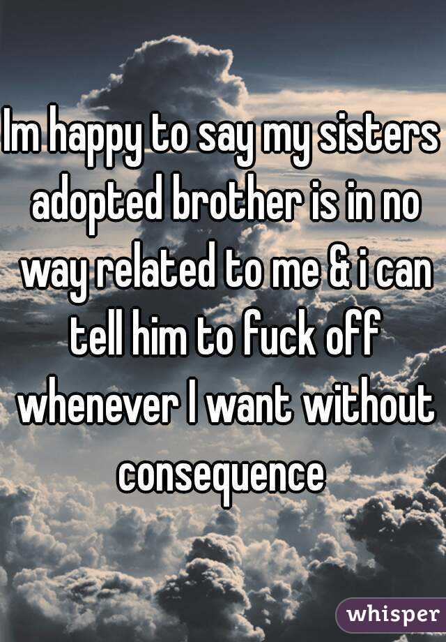 Im happy to say my sisters adopted brother is in no way related to me & i can tell him to fuck off whenever I want without consequence 