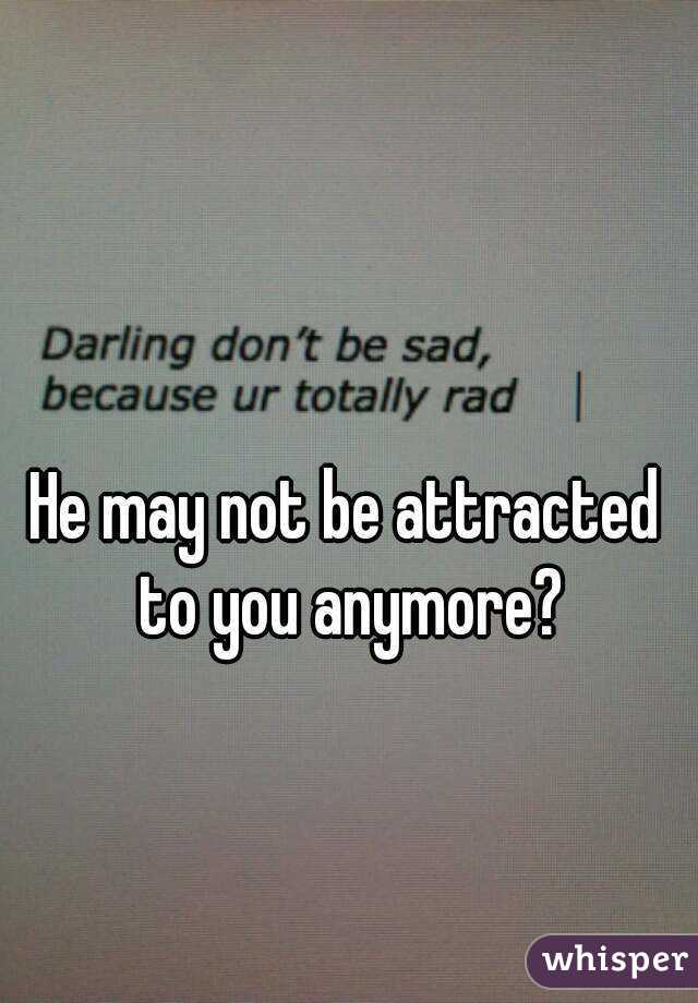 He may not be attracted to you anymore?