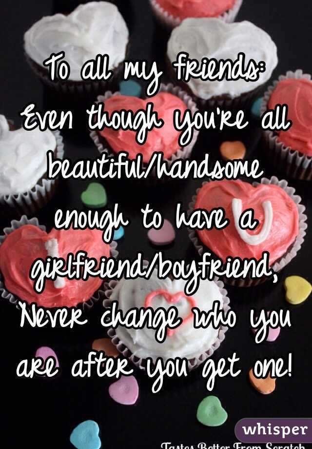 To all my friends:
Even though you're all
beautiful/handsome enough to have a girlfriend/boyfriend,
Never change who you are after you get one!