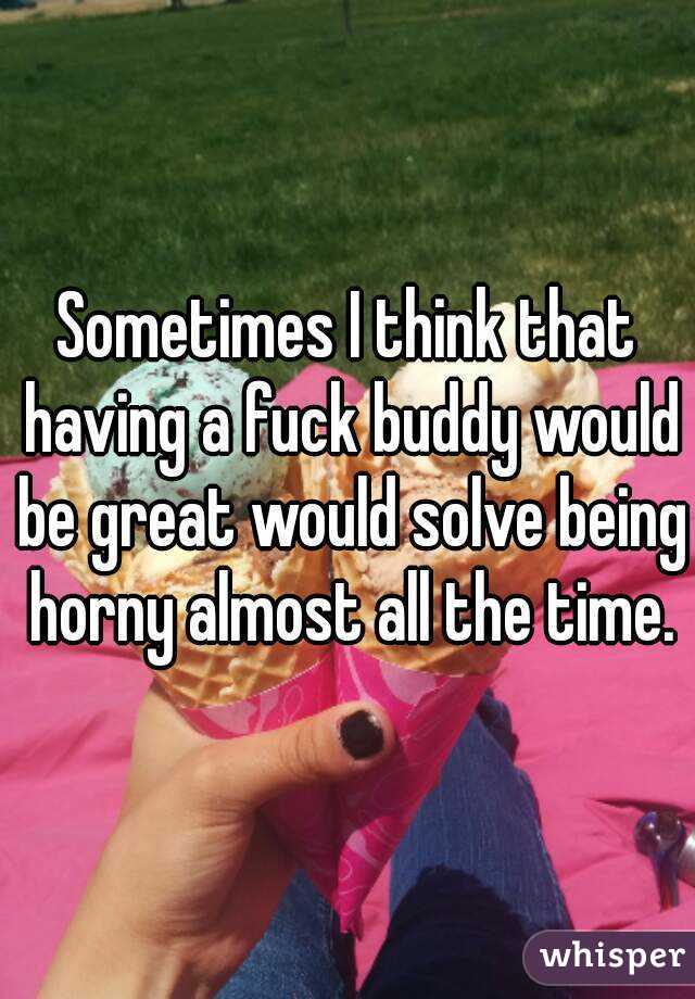 Sometimes I think that having a fuck buddy would be great would solve being horny almost all the time.