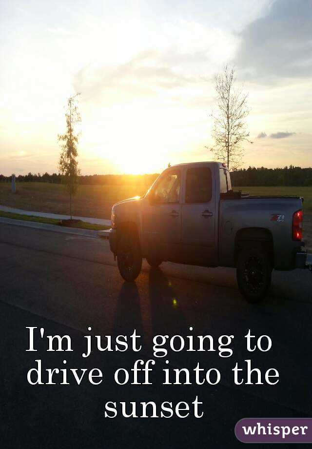 I'm just going to drive off into the sunset