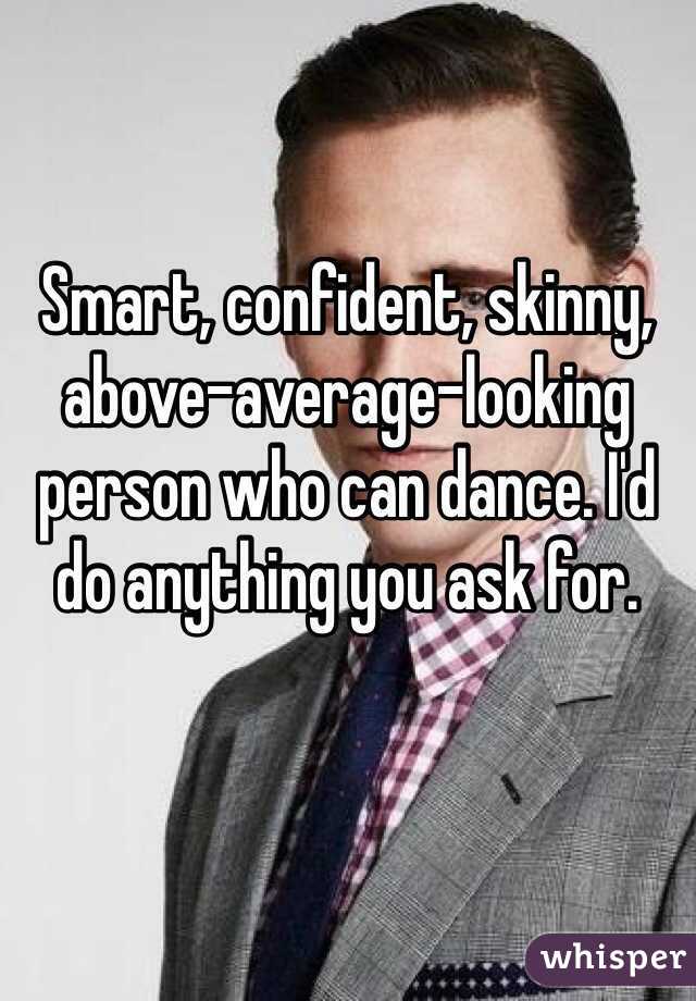 Smart, confident, skinny, above-average-looking person who can dance. I'd do anything you ask for.