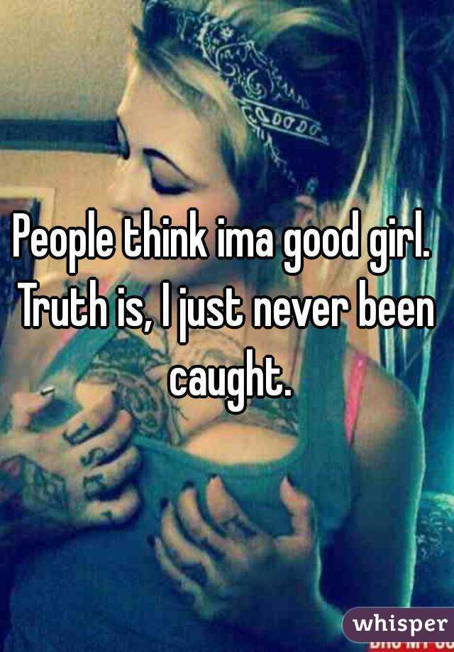 People think ima good girl. 
Truth is, I just never been caught.