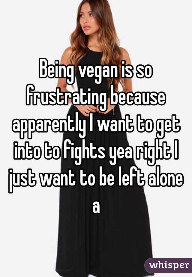 Being vegan is so frustrating because apparently I want to get into to fights yea right I just want to be left alone a