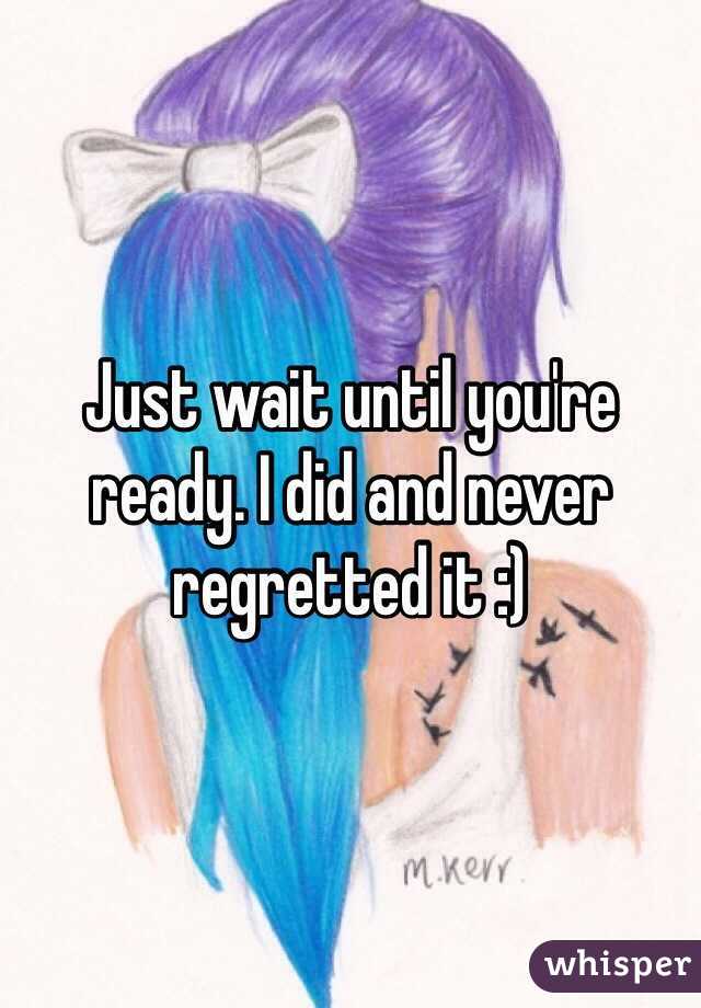 Just wait until you're ready. I did and never regretted it :)