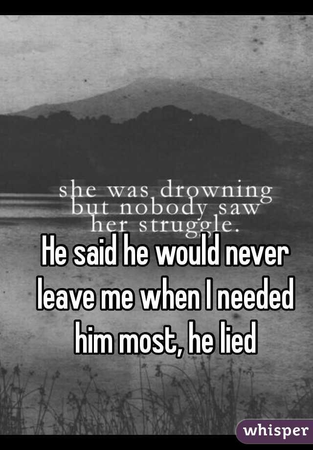 He said he would never leave me when I needed him most, he lied