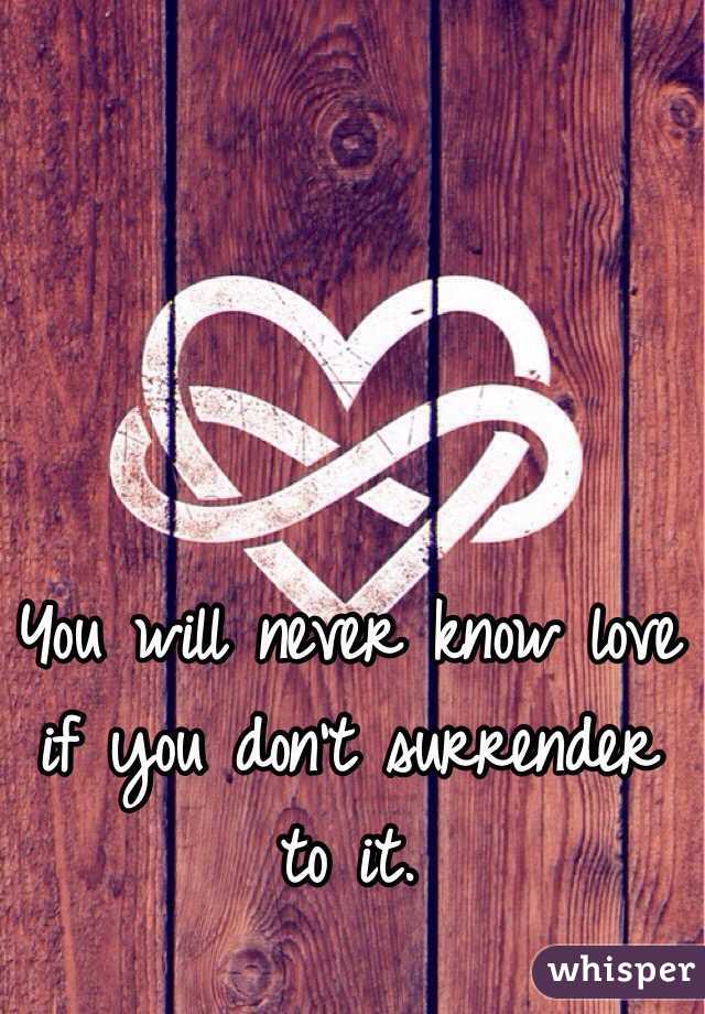 You will never know love if you don't surrender to it.