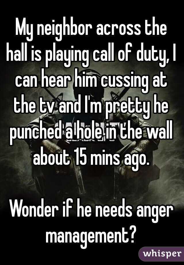 My neighbor across the hall is playing call of duty, I can hear him cussing at the tv and I'm pretty he punched a hole in the wall about 15 mins ago. 

Wonder if he needs anger management?