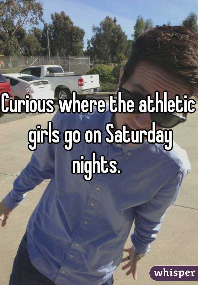 Curious where the athletic girls go on Saturday nights.  