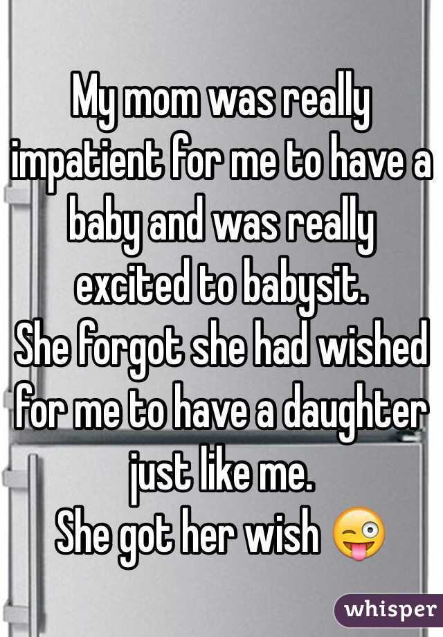 My mom was really impatient for me to have a baby and was really excited to babysit. 
She forgot she had wished for me to have a daughter just like me. 
She got her wish 😜