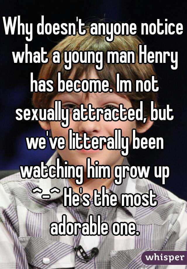 Why doesn't anyone notice what a young man Henry has become. Im not sexually attracted, but we've litterally been watching him grow up ^-^ He's the most adorable one.