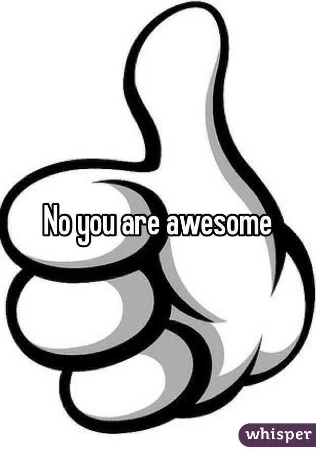 No you are awesome 