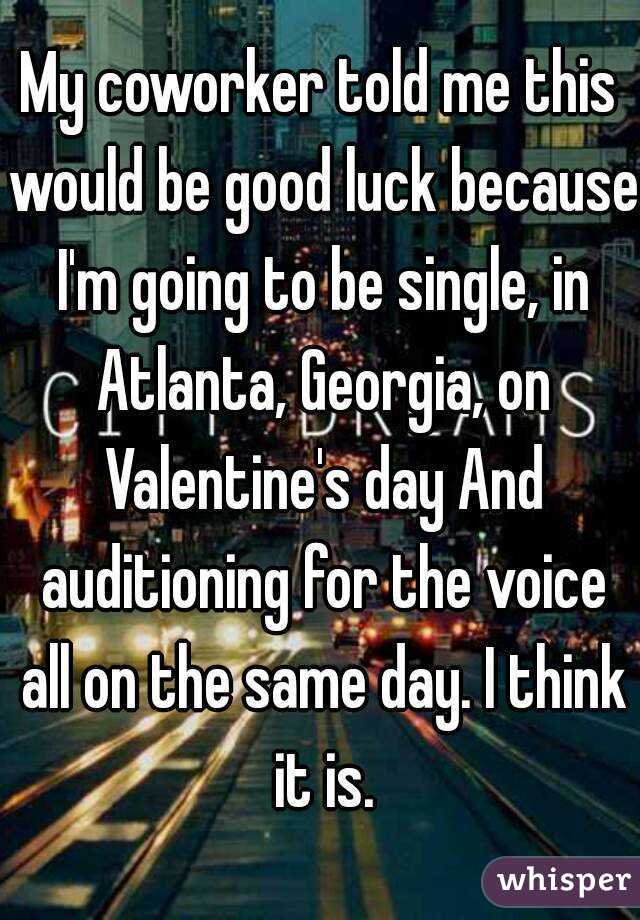 My coworker told me this would be good luck because I'm going to be single, in Atlanta, Georgia, on Valentine's day And auditioning for the voice all on the same day. I think it is.