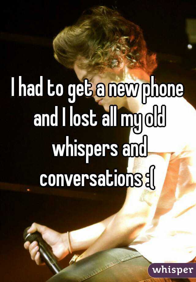 I had to get a new phone and I lost all my old whispers and conversations :( 