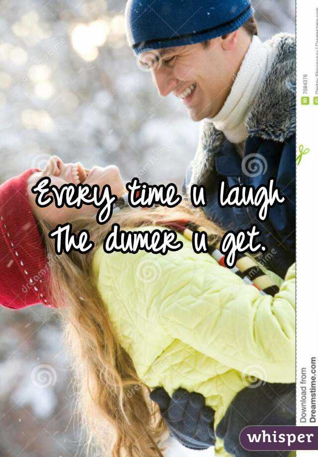 Every time u laugh
The dumer u get.