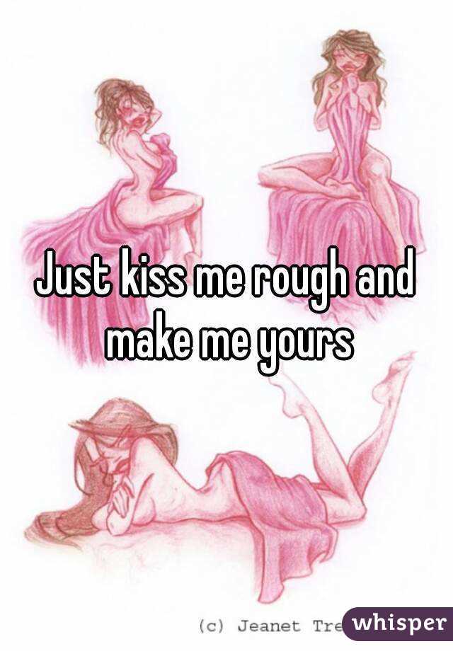 Just kiss me rough and make me yours