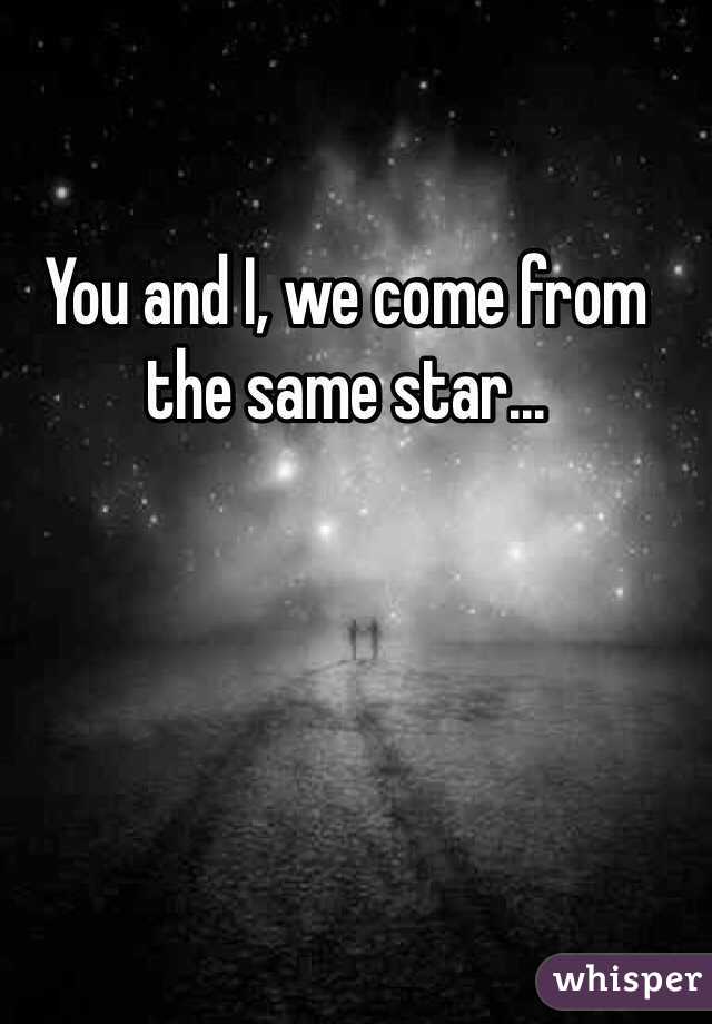 You and I, we come from the same star...