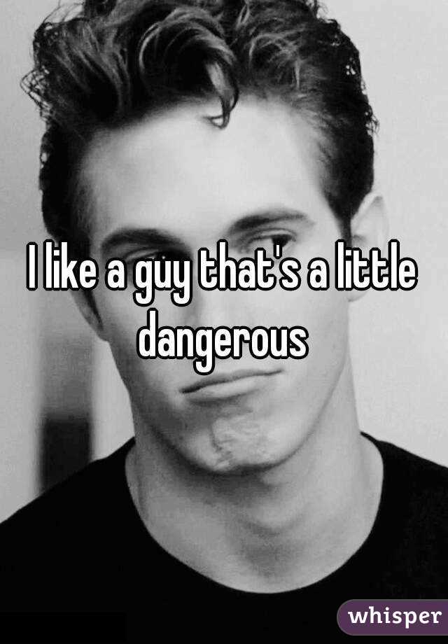 I like a guy that's a little dangerous 