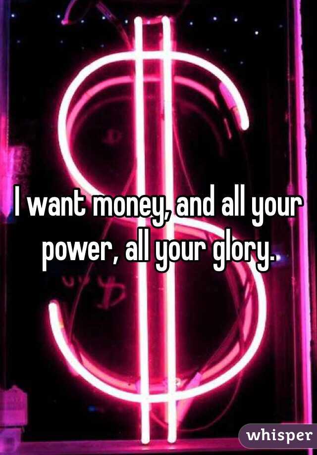 I want money, and all your power, all your glory. 