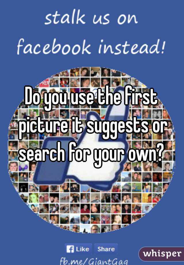 Do you use the first picture it suggests or search for your own? 