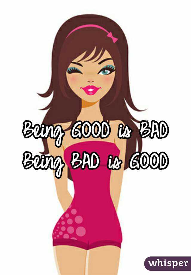 
Being GOOD is BAD
Being BAD is GOOD