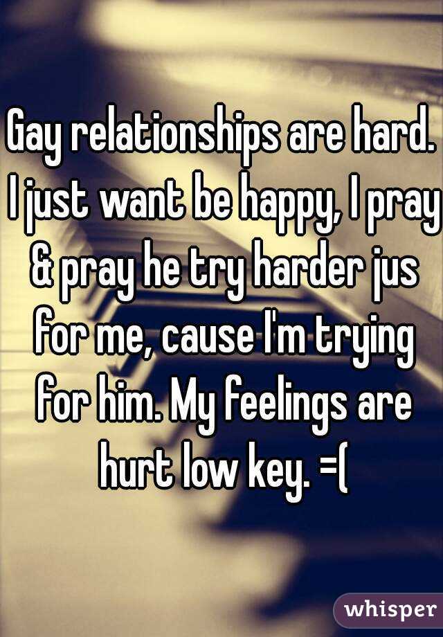 Gay relationships are hard. I just want be happy, I pray & pray he try harder jus for me, cause I'm trying for him. My feelings are hurt low key. =(