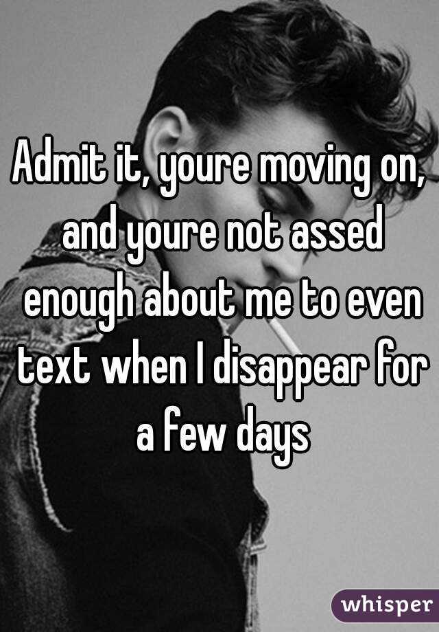 Admit it, youre moving on, and youre not assed enough about me to even text when I disappear for a few days